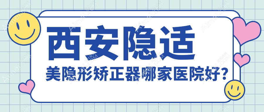 西安隐适美隐形矫正器哪家医院好？排名前十医院有诺贝尔/齐何美雁塔