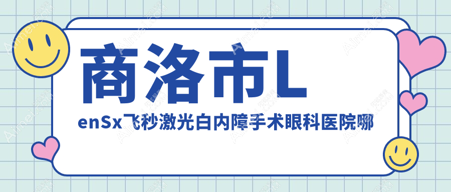 商洛市LenSx飞秒激光白内障手术医院哪个好？眼科医院|，附带价格表