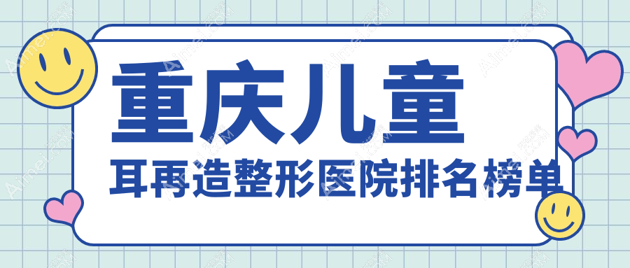重庆儿童耳再造整形医院排名榜单揭晓(郑荃丽格徐铎实力人气较高)