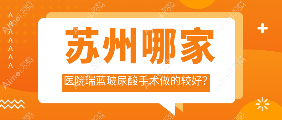 苏州哪家医院瑞蓝玻尿酸手术做的较好？新版苏州瑞蓝玻尿酸排行TOP10医院发布