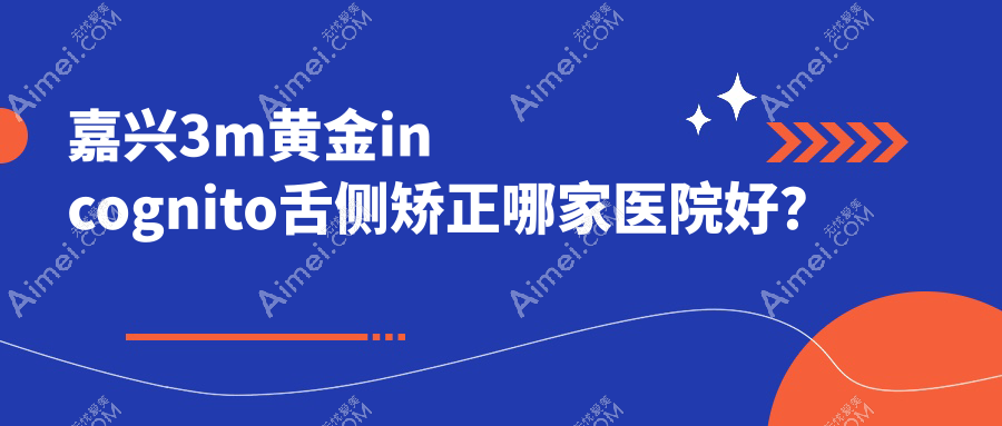 嘉兴3m黄金incognito舌侧矫正哪家医院好？排名前十医院有桐乡松丰/泊菲特