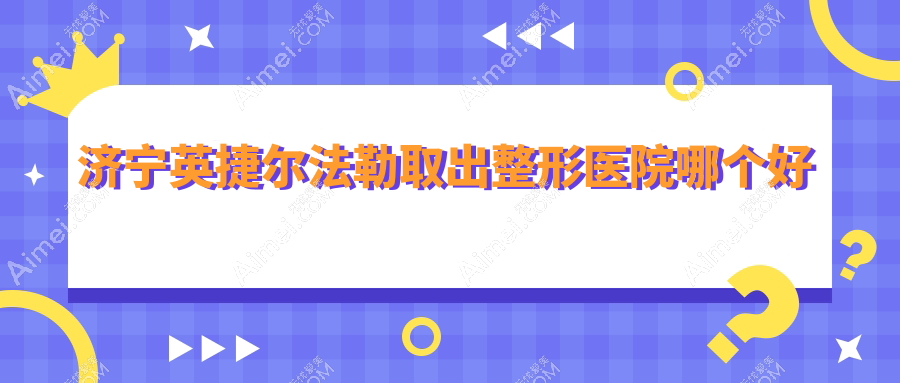 济宁英捷尔法勒取出医院哪个好？韩美/名美，附带价格表