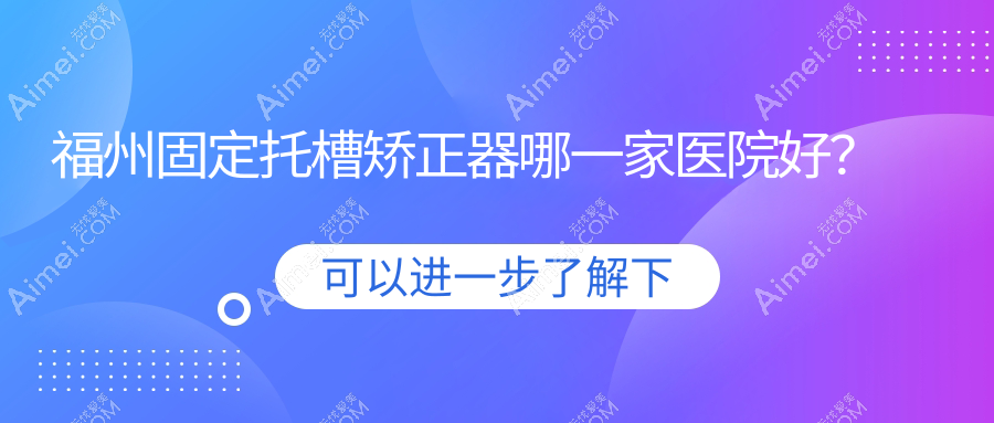 福州固定托槽矫正器哪一家医院好？福州舌侧矫正器/隐形矫正器挑选这几个