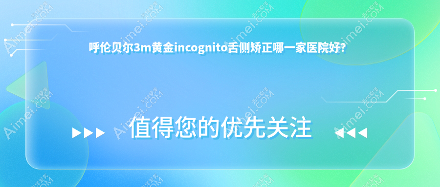 呼伦贝尔3m黄金incognito舌侧矫正哪一家医院好？呼伦贝尔3m黄金incognito舌侧矫正的医院有牙克石益安/海拉尔吕文杰
