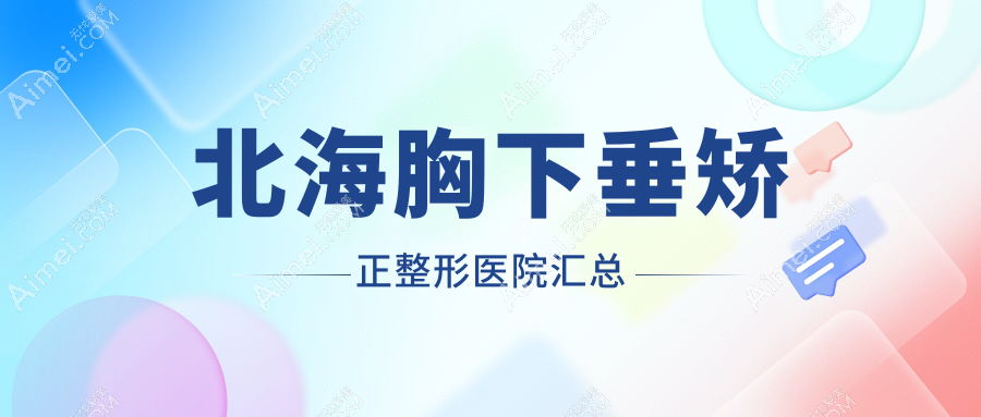 北海胸下垂矫正整形医院汇总前5评测,收集整理当地这5家被各位认可