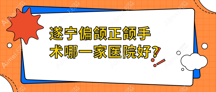 遂宁偏颌正颌手术哪一家医院好？排名前十医院有优佳/夏季