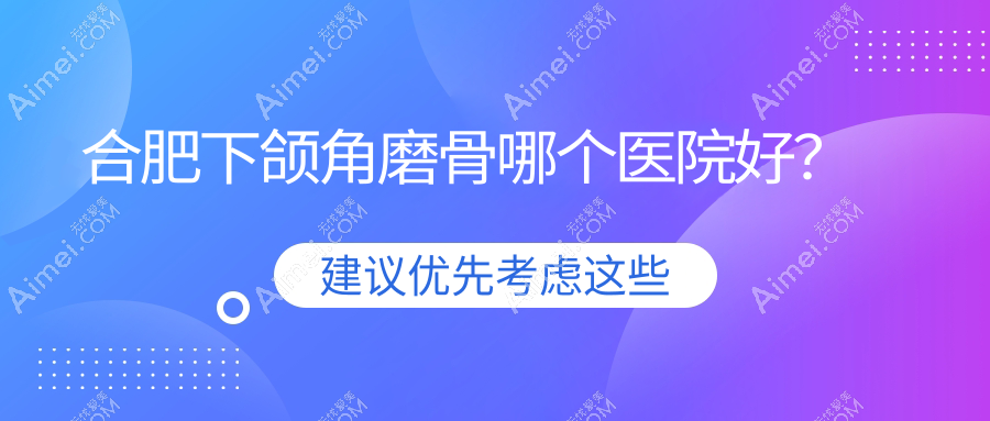 合肥下颌角磨骨哪个医院好？优选十家当地硬实力比较高的整形机构
