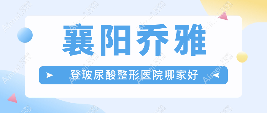 襄陽喬雅登玻尿酸哪里好？價格多少錢？華美|韓美|美嘉伊5000+