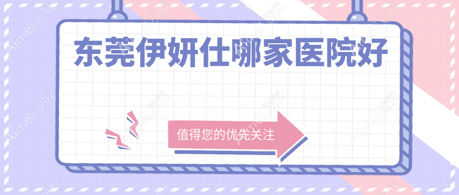 东莞伊妍仕哪家医院好？整形医院、口碑评价收费价目表总览！