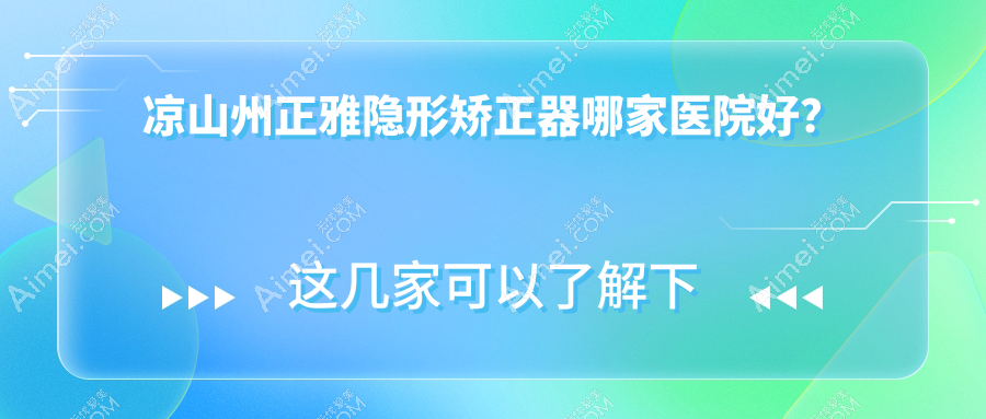 凉山州正雅隐形矫正器哪家医院好？排名前十医院有西昌喜牙/西昌春城