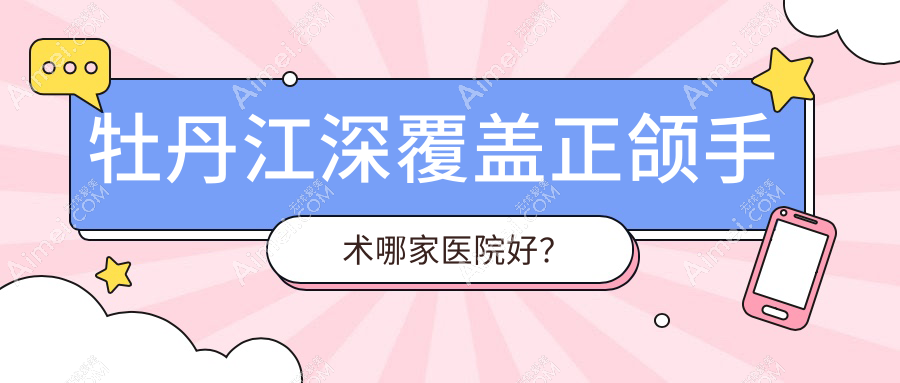 牡丹江深覆盖正颌手术哪家医院好？牡丹江偏颌正颌手术/下巴后缩正颌手术挑选这几个