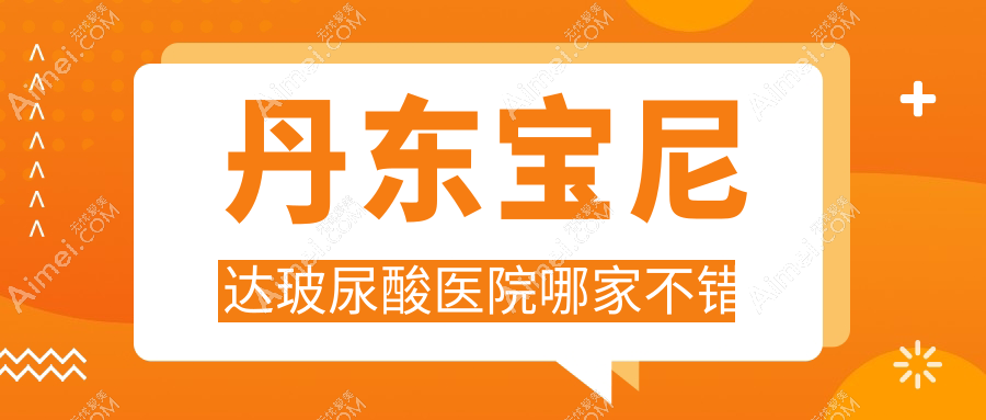 丹东宝尼达玻尿酸医院哪家不错？做海薇玻尿酸/濡白天使的医院有这二家