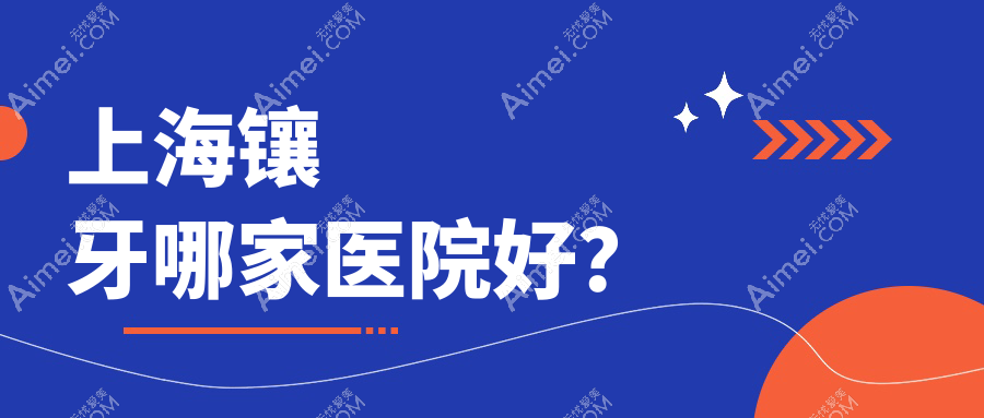上海镶牙哪家医院好？排名前十医院有茂菊菊兴/众齿