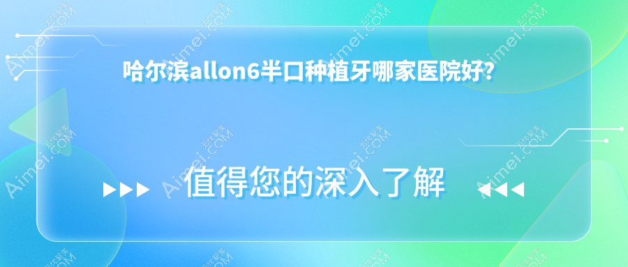 哈尔滨allon6半口种植牙哪家医院好？排名前十医院有皓美/立远