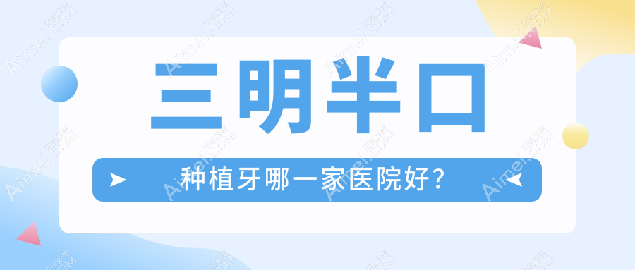 三明半口种植牙哪一家医院好？三明半口种植牙的医院有三元谦亨/康泰医院科
