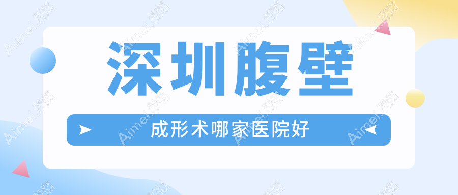 深圳腹壁成形术哪家医院好？整形医院、声誉测评费用价目表总览！