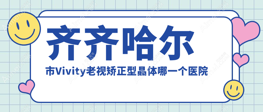 齐齐哈尔市Vivity老视矫正型晶体哪一个医院好？2024排名榜单:北满鸿鹏||等入围！附价目表