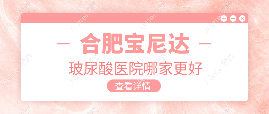 合肥宝尼达玻尿酸医院哪家更好？做濡白天使/乔雅登玻尿酸的医院有这十家