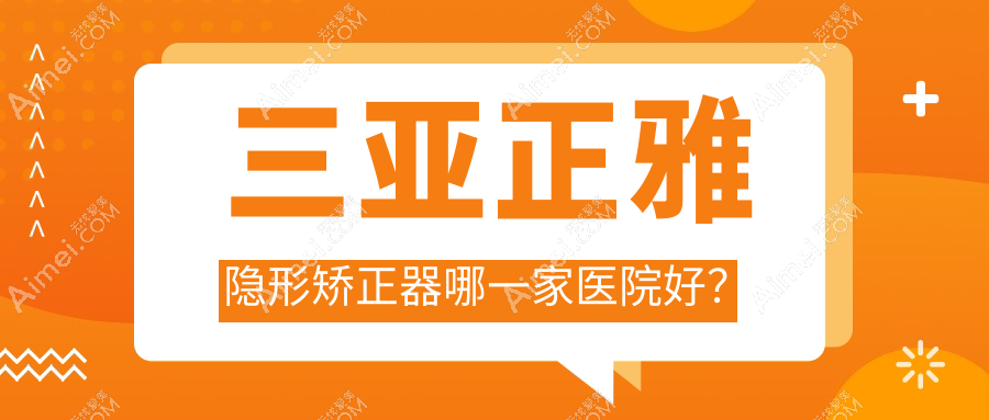 三亚正雅隐形矫正器哪一家医院好？排名前十医院有鼎点/医院