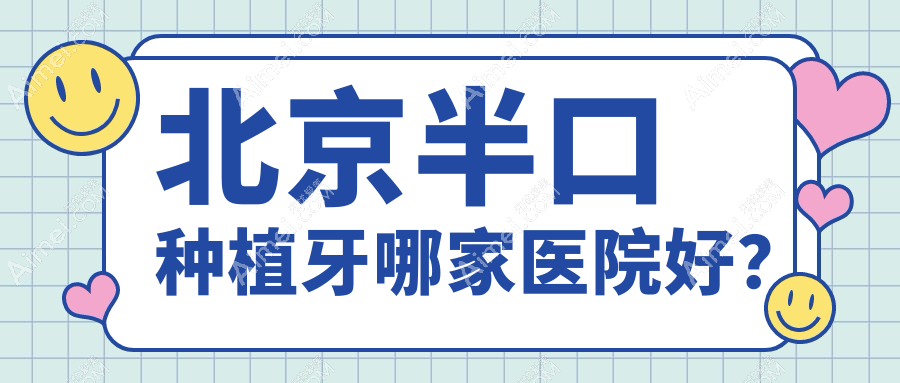 北京半口种植牙哪家医院好？排名前十医院有劲松医院/希美