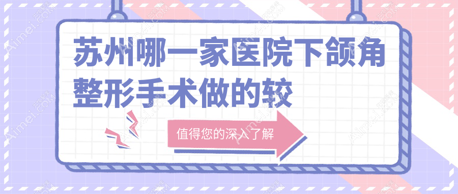 苏州哪一家医院下颌角整形手术做的较好？新版苏州下颌角整形排行TOP十医院揭晓
