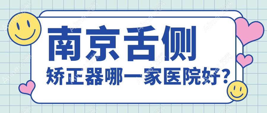 南京舌侧矫正器哪一家医院好？排名前十医院有仁杉/栖霞睿白