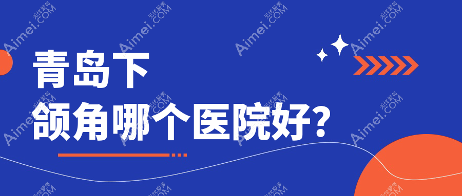 青岛下颌角哪个医院好？2024排行榜:诺美德部、博士、波罗蜜等上榜！附收费表