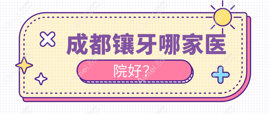 成都镶牙哪家医院好？成都烤瓷牙/美容冠可选这几个