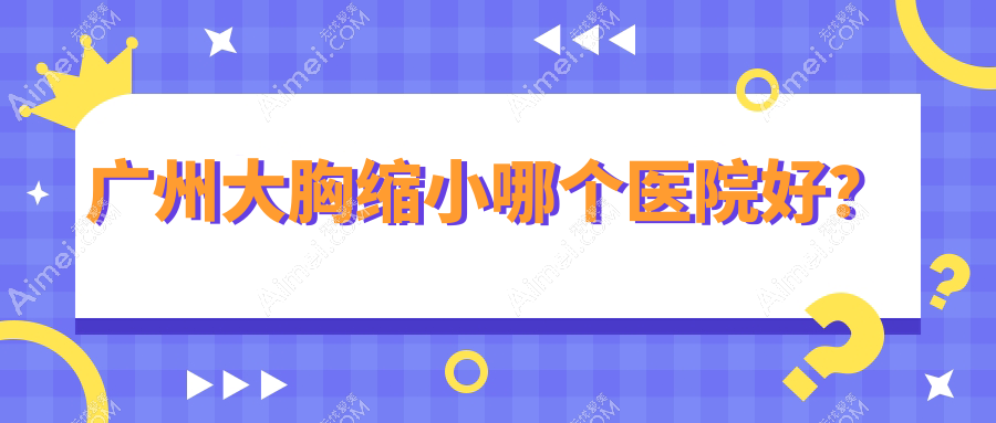 广州大胸缩小哪个医院好？硬实力口碑相对比:星面孔|军美|丽合等十家