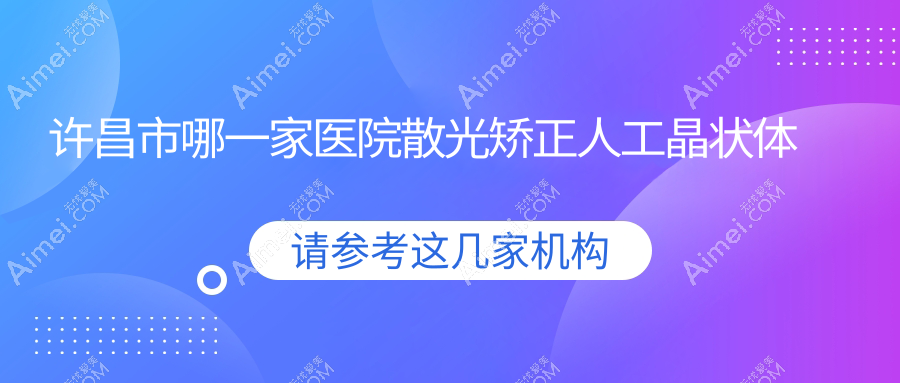 许昌市哪一家医院散光矫正人工晶状体手术做的不错？全新许昌市散光矫正人工晶状体排名榜TOP二医院发布