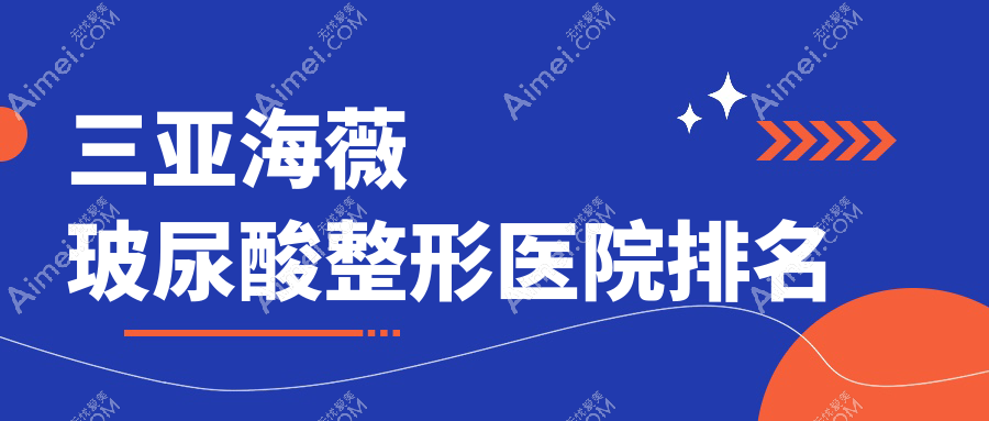 三亚海薇玻尿酸哪家医院较好？人气排行前10，华美等声誉入围