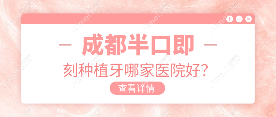 成都半口即刻种植牙哪家医院好？成都半口即刻种植牙的医院有贝亚/龙泉驿圣贝