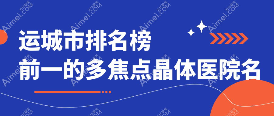 运城市排名榜前一的多焦点晶体医院名单公布(推荐运城市多焦点晶体很好的一家医院)