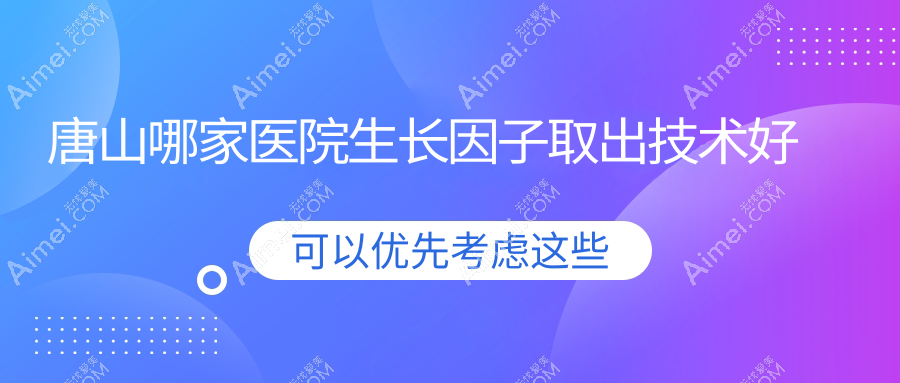 唐山哪家医院生长因子取出技术好？甄选五家热门医院,附医院介绍