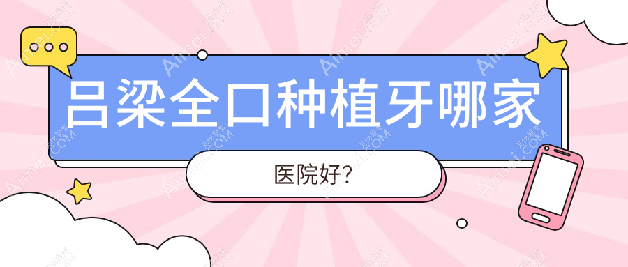 吕梁全口种植牙哪家医院好？吕梁全口种植牙的医院有离石张兰荣/孝义安雯