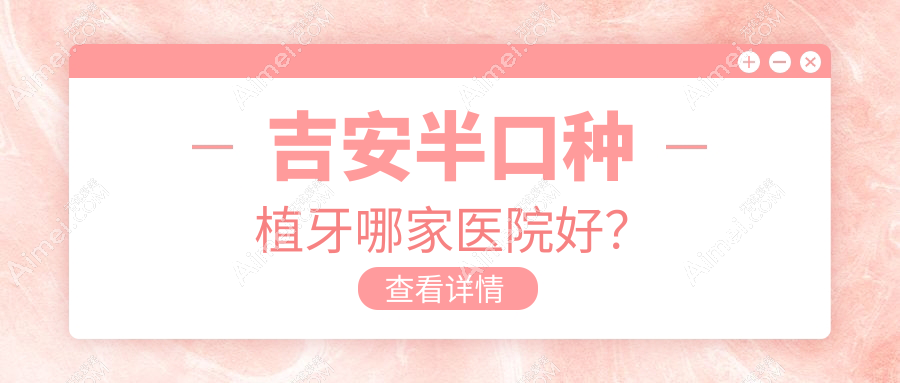 吉安半口种植牙哪家医院好？吉安半口种植牙的医院有永晟/唯美