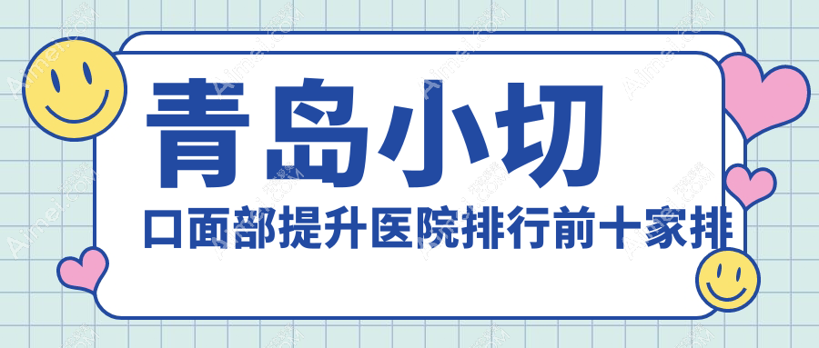 青岛小切口面部提升医院排行前十家排名榜预览、壹美天成是本地热门医院