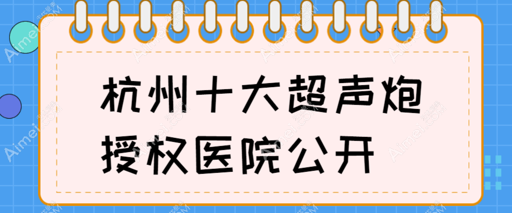 杭州十大超声炮授权医院公开:排名前三的整形医院人气爆棚