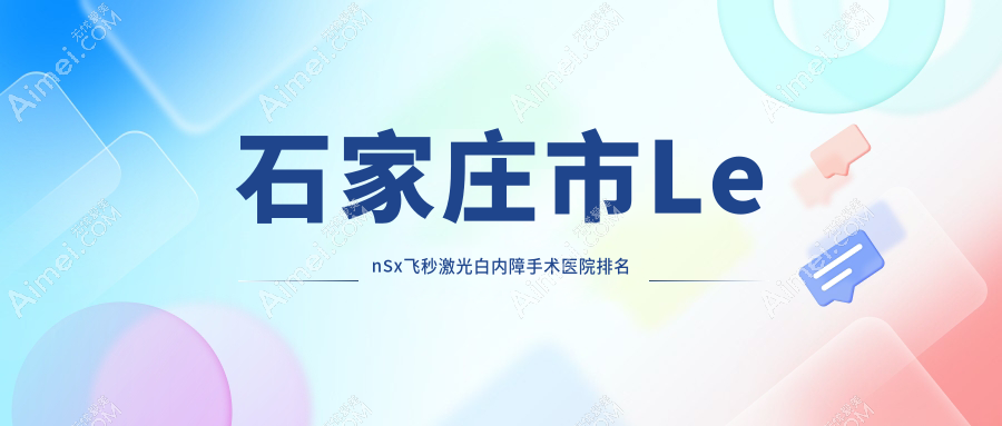 石家庄市LenSx飞秒激光白内障手术好的医院排名，网友们真实评价医院分享