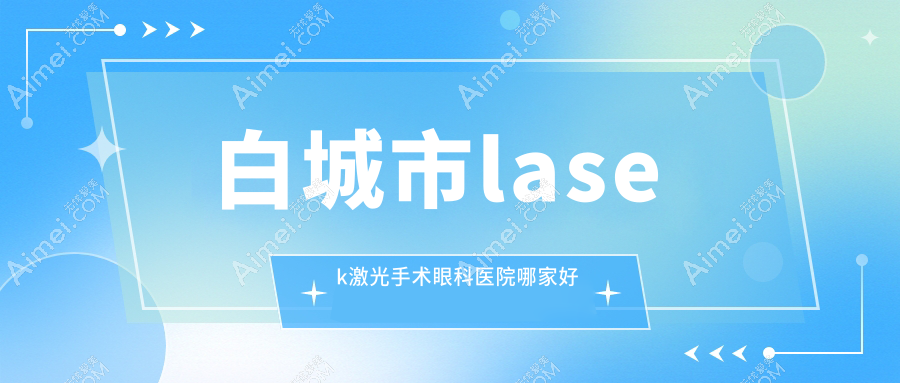 白城市lasek激光手术哪家好？推荐白城市lasek激光手术靠谱还正规的医院