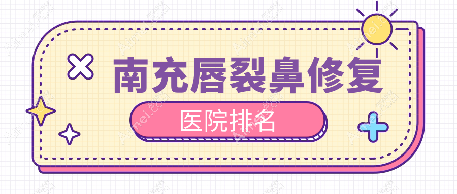 南充唇裂鼻修复好的医院排名，朋友们真实评价医院分享
