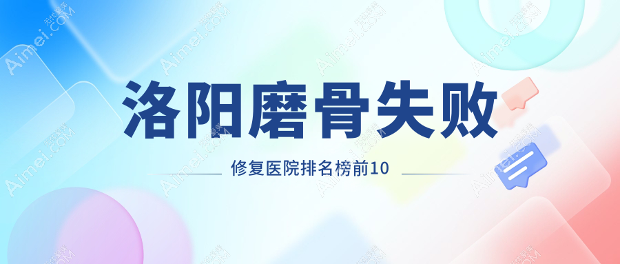 洛阳磨骨失败修复医院排名榜前10有哪些洛阳好磨骨失败修复整形医院