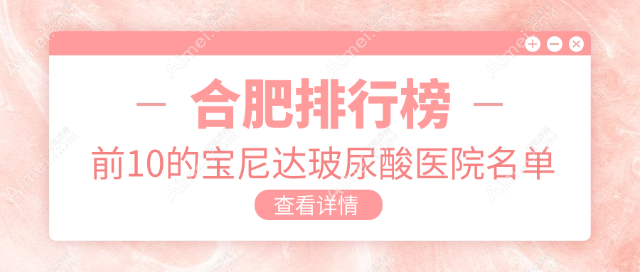 合肥排行榜前10的宝尼达玻尿酸医院名单发布(推荐合肥宝尼达玻尿酸比较好的10家医院)