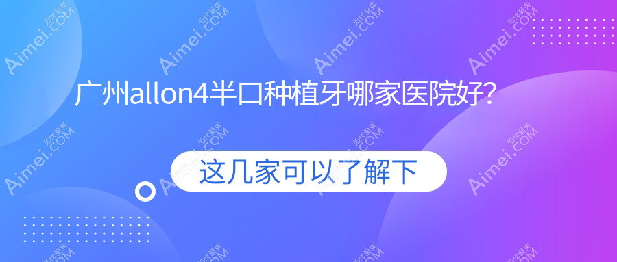 广州allon4半口种植牙哪家医院好？广州半口即刻种植牙/半口即刻负重种植牙可选这些