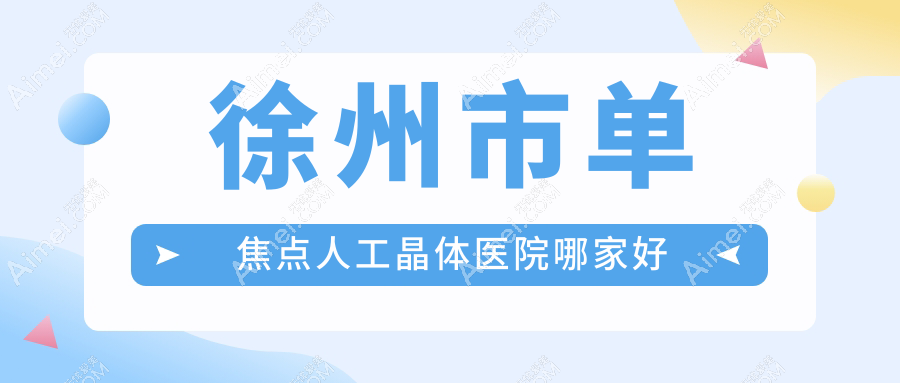 徐州市单焦点人工晶体医院哪家好？做无极变焦人工晶体/三焦点人工晶体的医院有这4家