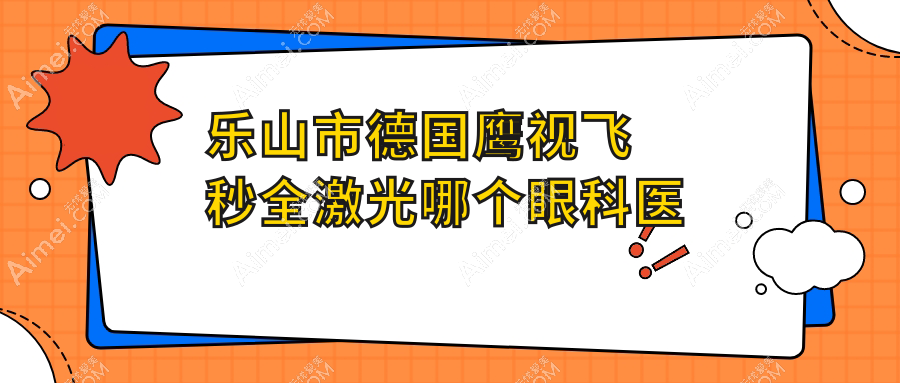 乐山市德国鹰视飞秒全激光哪个医院好又便宜？麦迪格眼科|爱尔眼科价格也不贵