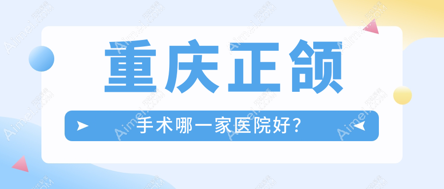 重庆正颌手术哪一家医院好？重庆偏颌正颌手术/深覆合正颌手术挑选这几家