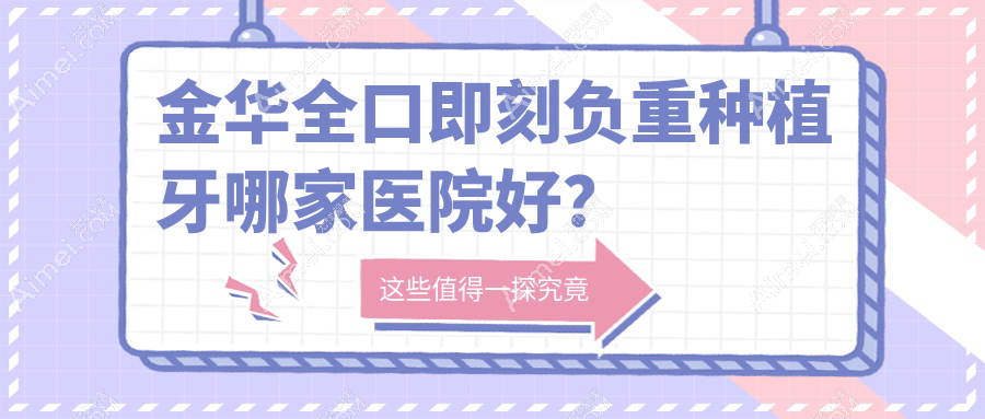金华全口即刻负重种植牙哪家医院好？排名前十医院有义乌杭惠/义乌浙口