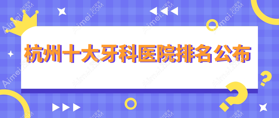 杭州十大牙科医院排名公布，地址坐落在杭州江干区/建德市/富阳区
