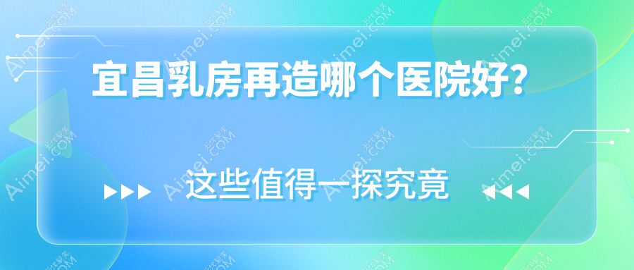 宜昌乳房再造哪个医院好？伊莱美|蕾帝|前卫等这五家技术强